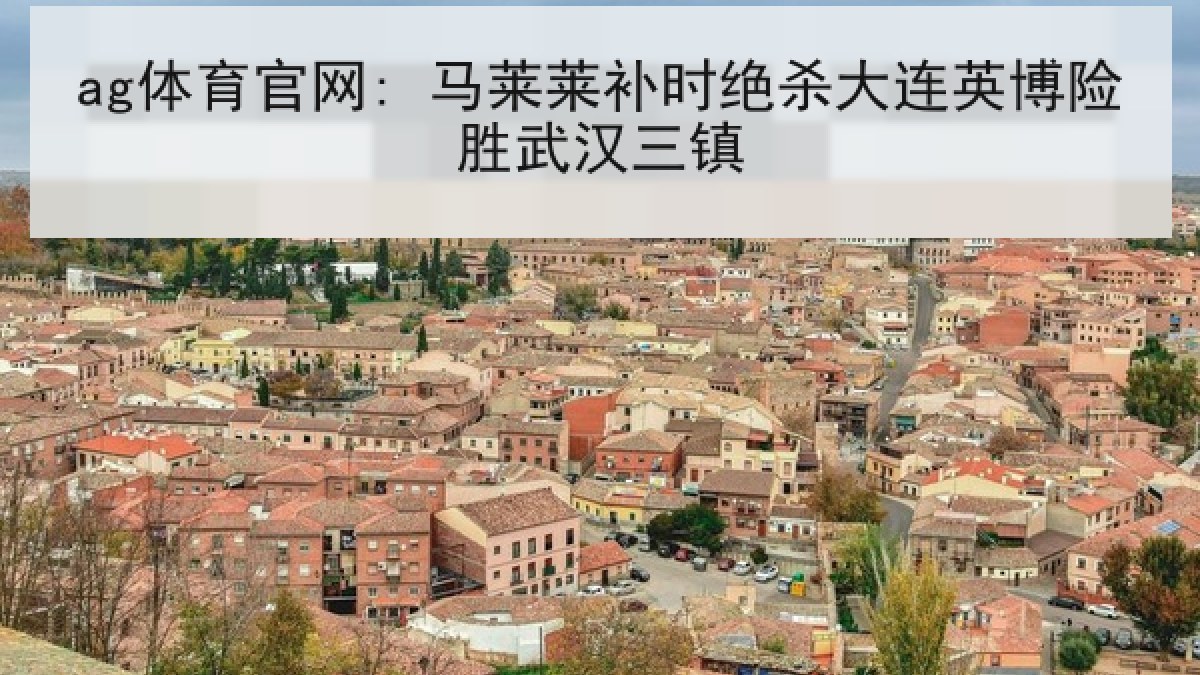 ag体育官网: 马莱莱补时绝杀大连英博险胜武汉三镇