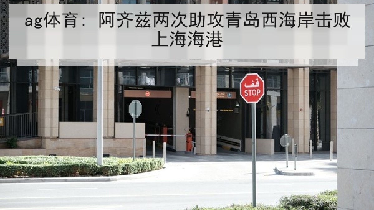 ag体育: 阿齐兹两次助攻青岛西海岸击败上海海港 ag体育: 阿齐兹两次助攻青岛西海岸击败上海海港