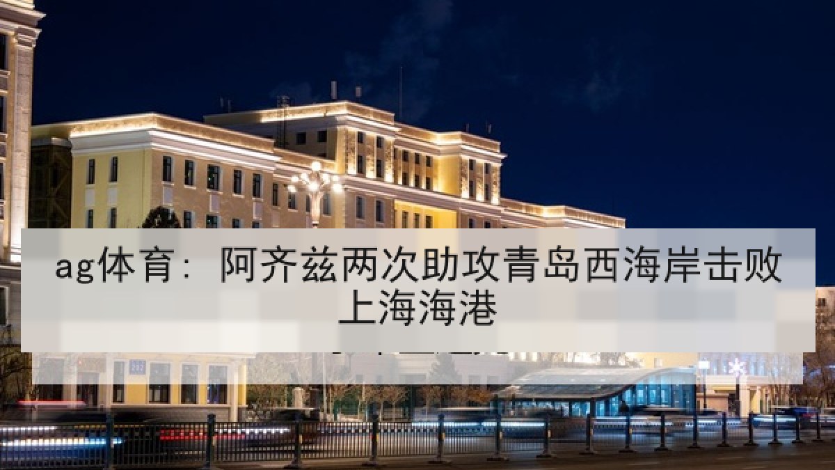 ag体育: 阿齐兹两次助攻青岛西海岸击败上海海港
