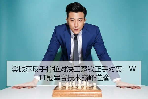 樊振东反手拧拉对决王楚钦正手对轰：WTT冠军赛技术巅峰碰撞