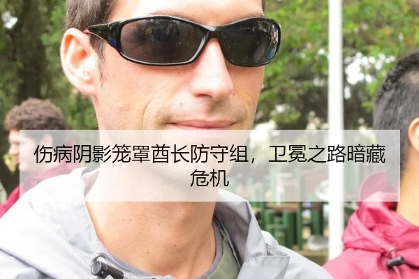 伤病阴影笼罩酋长防守组，卫冕之路暗藏危机