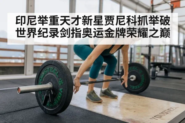 印尼举重天才新星贾尼科抓举破世界纪录剑指奥运金牌荣耀之巅