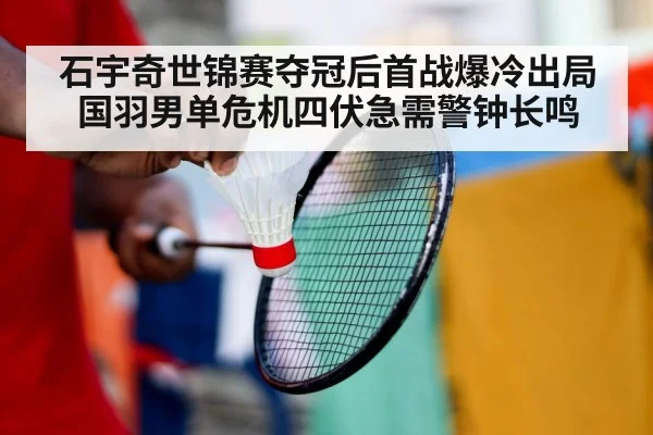 石宇奇世锦赛夺冠后首战爆冷出局 国羽男单危机四伏急需警钟长鸣