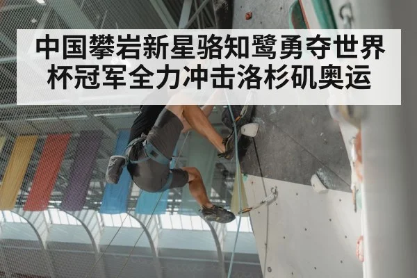 中国攀岩新星骆知鹭勇夺世界杯冠军全力冲击洛杉矶奥运