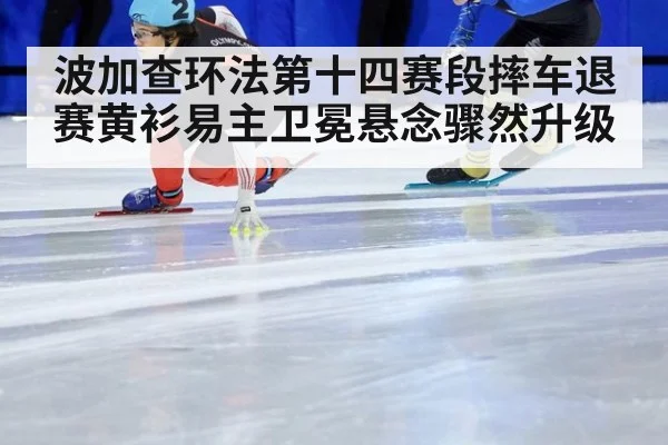 波加查环法第十四赛段摔车退赛黄衫易主卫冕悬念骤然升级