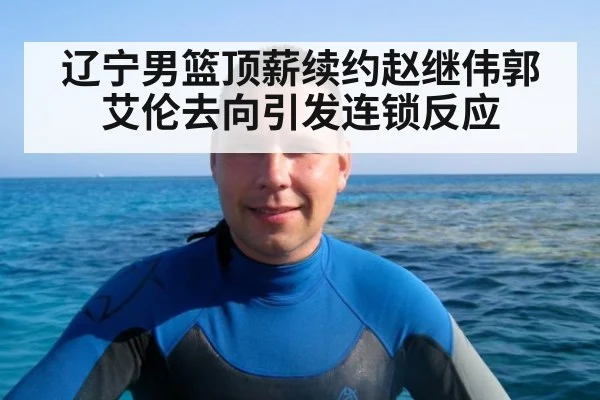 辽宁男篮顶薪续约赵继伟郭艾伦去向引发连锁反应